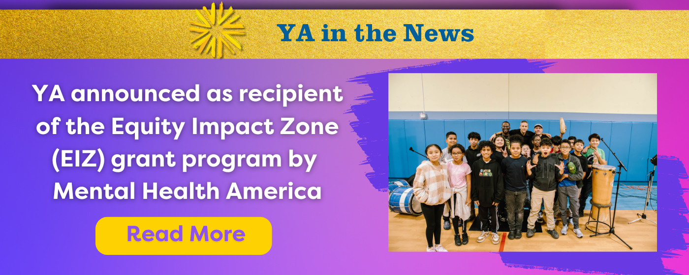 "YA in the News" in a gold banner at the top. Purple background with the words "YA announced as a recipient of the Equity Impact Zone (EIZ) grant program by Mental Health America" a picture of a group of kids and a drum and three adult drummers in the background. A link to read more.